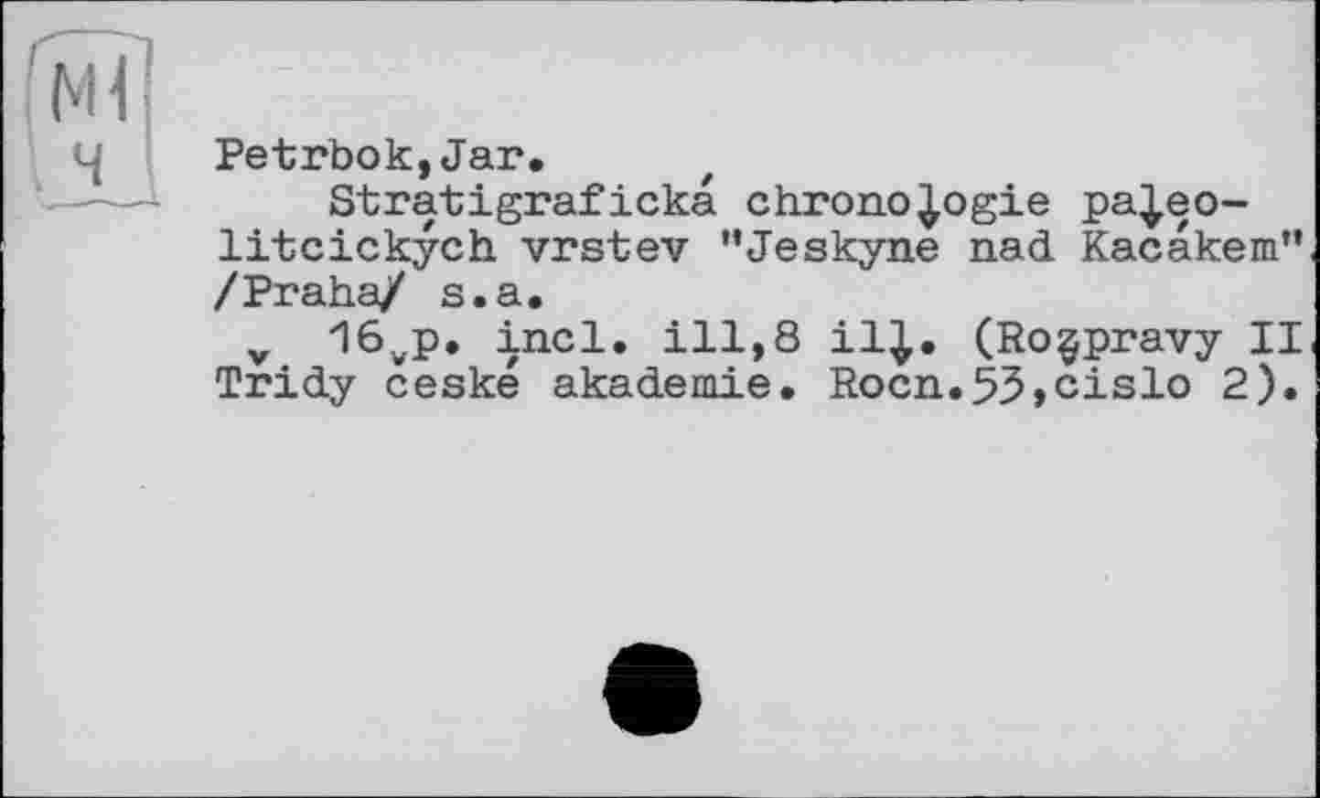 ﻿Petrbok,Jar.
Stratіgrafіска chronologie pa|eo-litcickych vrstev "Jeskyne nad Kacakem" /Praha/ s.a.
v 16wp. incl. ill,8 il;. (Roçpravy II Tridy ceske akademie. Rocn.53,cislo 2).